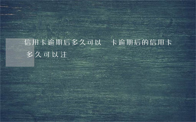 信用卡逾期后多久可以銷卡(逾期后的信用卡,多久可以注銷)