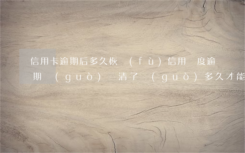 信用卡逾期后多久恢復(fù)信用額度(逾期過(guò)還清了過(guò)多久才能申請(qǐng)信用卡)