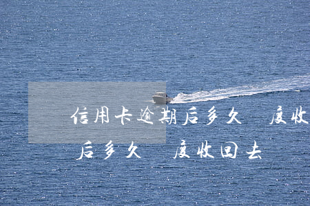 信用卡逾期后多久額度收回去了（信用卡逾期后多久額度收回去）