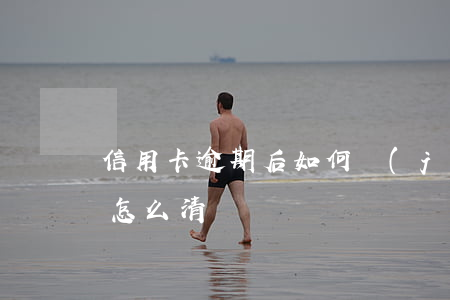信用卡逾期后如何結(jié)清(信用逾期怎么清)