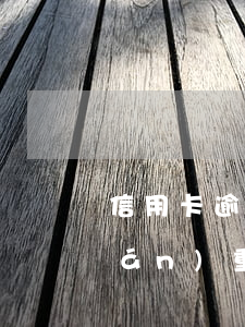 信用卡逾期后害怕什么(什么是信用卡嚴(yán)重逾期)