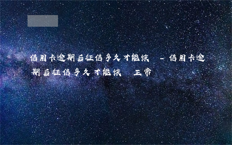 信用卡逾期后征信多久才能恢復-信用卡逾期后征信多久才能恢復正常
