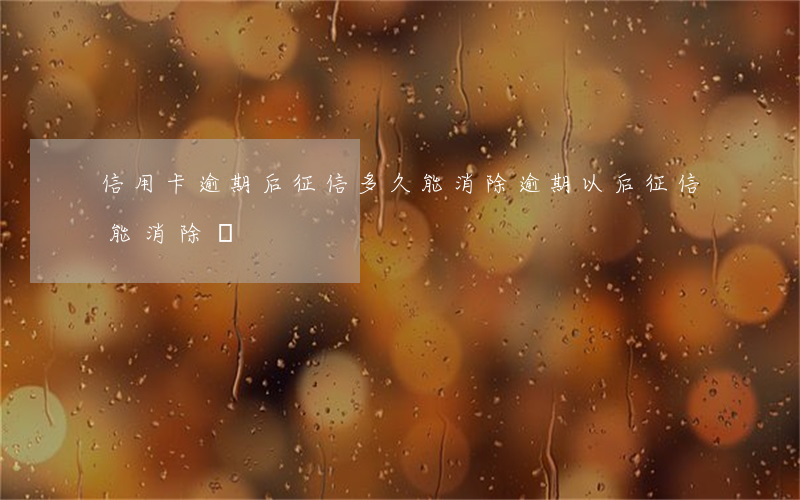 信用卡逾期后征信多久能消除(逾期以后征信能消除嗎)