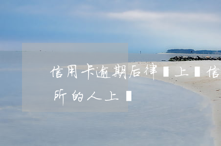 信用卡逾期后律師上門(信用卡逾期,律師事務所的人上門)