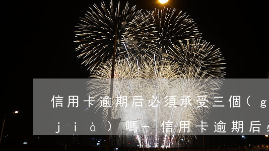 信用卡逾期后必須承受三個(gè)代價(jià)嗎-信用卡逾期后必須承受三個(gè)代價(jià)嗎為什么