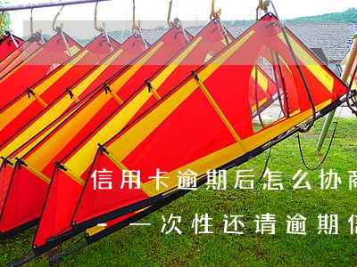 信用卡逾期后怎么协商一次性还款减免利息-一次性还请逾期信用卡可以减免些利息吗