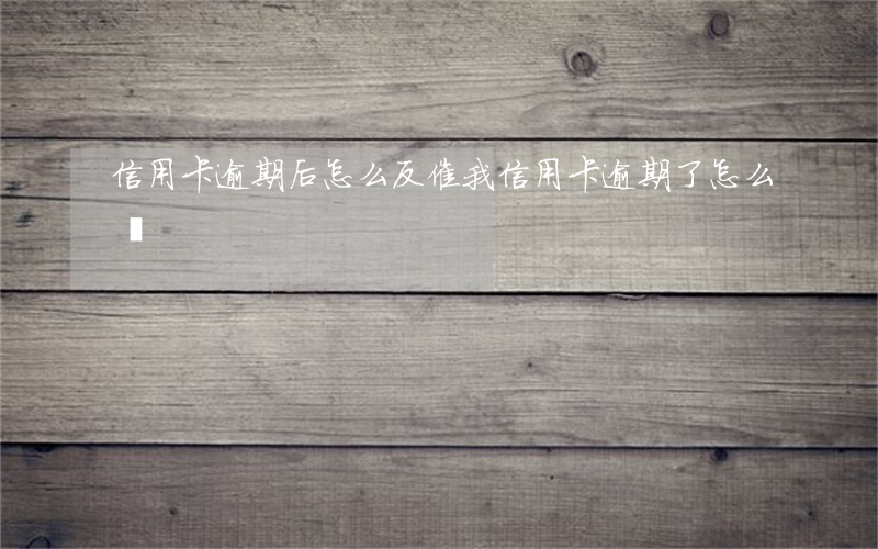 信用卡逾期后怎么反催(我信用卡逾期了怎么辦)