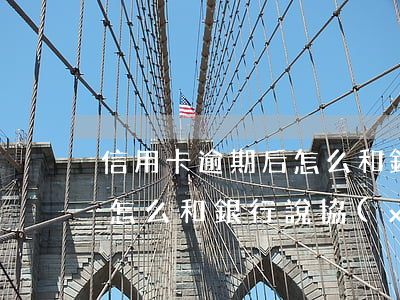 信用卡逾期后怎么和銀行說-信用卡逾期后怎么和銀行說協(xié)商