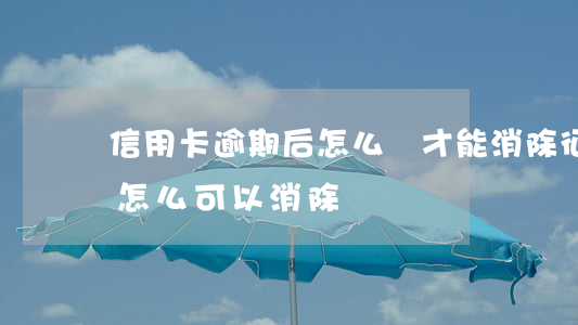 信用卡逾期后怎么樣才能消除征信(征信逾期怎么可以消除)