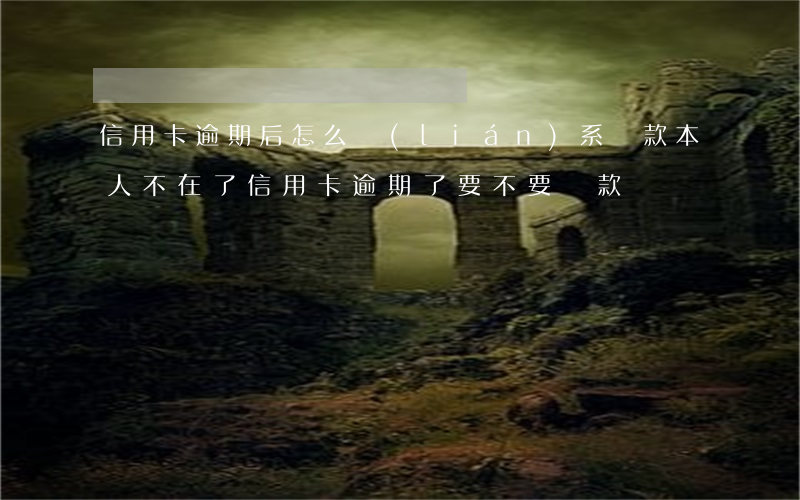 信用卡逾期后怎么聯(lián)系還款(本人不在了信用卡逾期了要不要還款)
