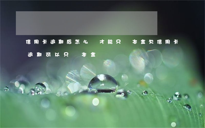 信用卡逾期后怎么辦才能只還本金(欠信用卡逾期可以只還本金嗎)