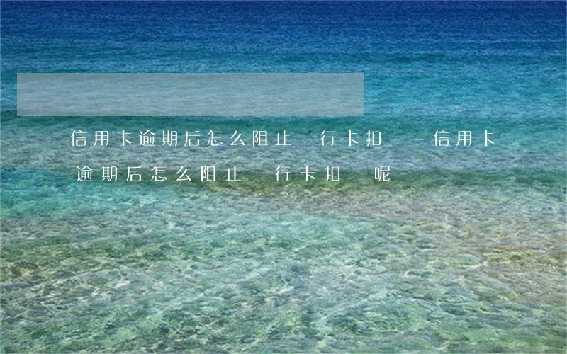 信用卡逾期后怎么阻止銀行卡扣錢-信用卡逾期后怎么阻止銀行卡扣錢呢