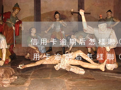 信用卡逾期后怎樣聯(lián)系銀行(信用卡逾期后怎樣聯(lián)系銀行)