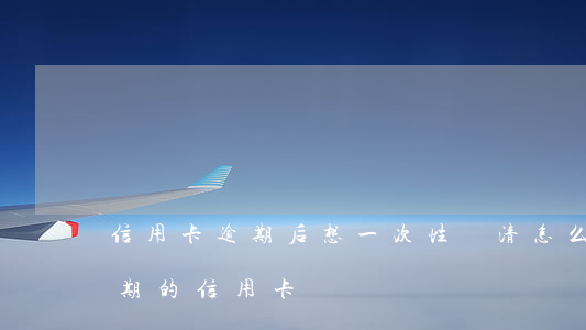 信用卡逾期后想一次性還清怎么-怎樣還逾期的信用卡
