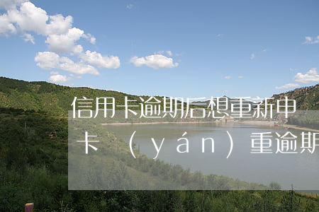 信用卡逾期后想重新申請(qǐng)信用卡 嚴(yán)重逾期還清后申請(qǐng)信用卡