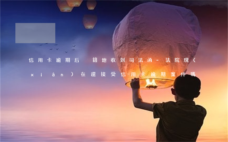 信用卡逾期后戶籍地收到司法函-法院現(xiàn)在還接受信用卡逾期案件嗎