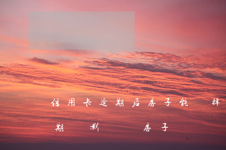 信用卡逾期后房子能賣掉嗎(房主有信用卡逾期會影響賣房子過戶嗎)