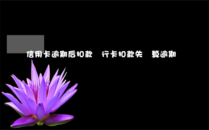 信用卡逾期后扣款 銀行卡扣款失敗算逾期嗎