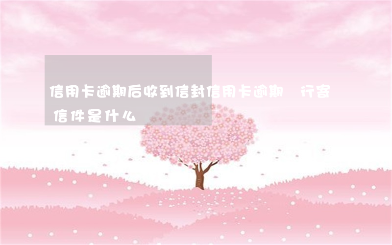 信用卡逾期后收到信封(信用卡逾期銀行寄來信件是什么)