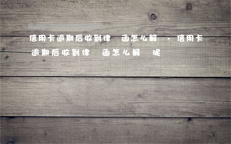 信用卡逾期后收到律師函怎么解決-信用卡逾期后收到律師函怎么解決呢