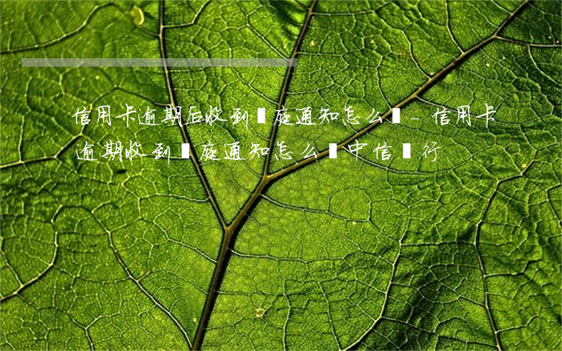 信用卡逾期后收到開庭通知怎么辦-信用卡逾期收到開庭通知怎么辦中信銀行