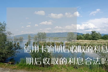 信用卡逾期后收取的利息合法吗-信用卡逾期后收取的利息合法吗知乎