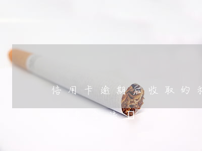 信用卡逾期后收取的利息合法嗎(信用卡逾期利息合法嗎)
