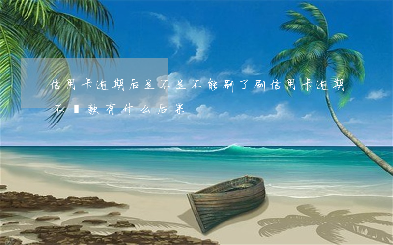 信用卡逾期后是不是不能刷了(刷信用卡逾期不還款有什么后果?)