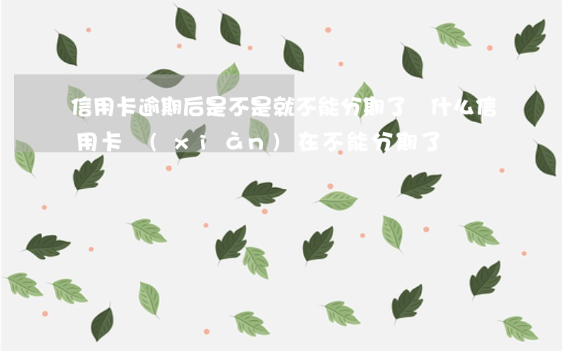 信用卡逾期后是不是就不能分期了(為什么信用卡現(xiàn)在不能分期了)