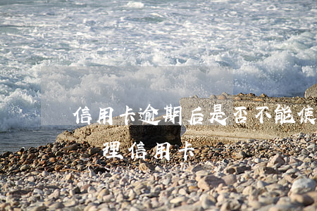 信用卡逾期后是否不能使用(有過逾期的可以辦理信用卡嗎)