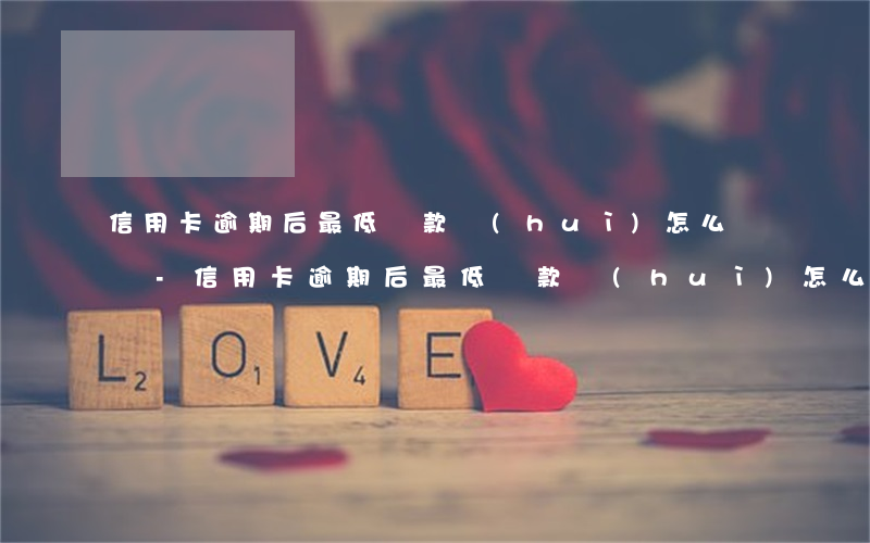 信用卡逾期后最低還款會(huì)怎么樣嗎-信用卡逾期后最低還款會(huì)怎么樣嗎知乎