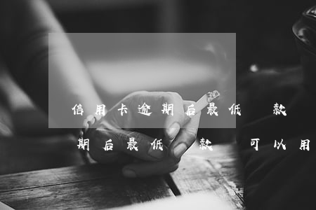 信用卡逾期后最低還款還可以用么（信用卡逾期后最低還款還可以用么）