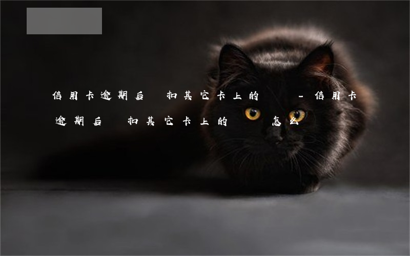 信用卡逾期后會扣其它卡上的錢嗎-信用卡逾期后會扣其它卡上的錢嗎怎么辦