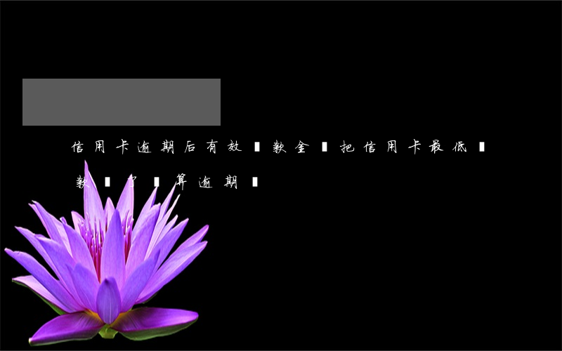 信用卡逾期后有效還款金額(把信用卡最低還款還了還算逾期嗎)