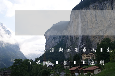 信用卡逾期后有最低還款嗎(為什么信用卡還了最低還款還說逾期)