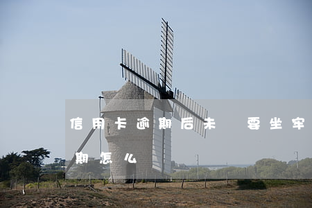 信用卡逾期后未還要坐牢嗎(坐牢后信用卡逾期怎么辦)