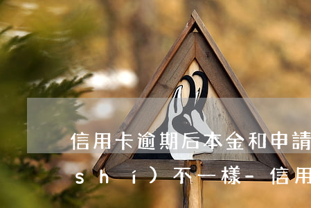信用卡逾期后本金和申請(qǐng)時(shí)不一樣-信用卡逾期后本金和申請(qǐng)時(shí)不一樣怎么回事