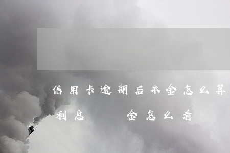 信用卡逾期后本金怎么算(信用卡逾期本金和利息違約金怎么看)