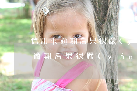 信用卡逾期后果很嚴(yán)重嗎(信用卡逾期后果很嚴(yán)重嗎)