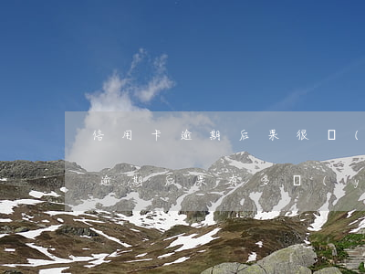 信用卡逾期后果很嚴(yán)重嗎(信用卡逾期后果有多嚴(yán)重)