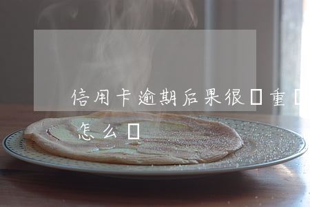 信用卡逾期后果很嚴重嗎(信用卡逾期后果會怎么樣)