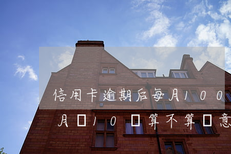 信用卡逾期后每月1000(信用卡逾期后每月還10塊,算不算惡意透支)