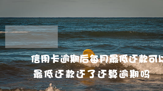 信用卡逾期后每月最低还款可以吗 把信用卡最低还款还了还算逾期吗