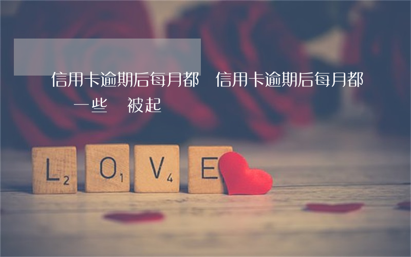 信用卡逾期后每月都還(信用卡逾期后每月都還一些會被起訴嗎?)