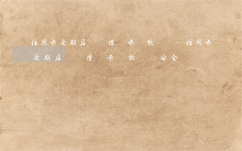 信用卡逾期后沒還借記卡還能辦嗎-信用卡逾期后沒還借記卡還能辦嗎安全嗎