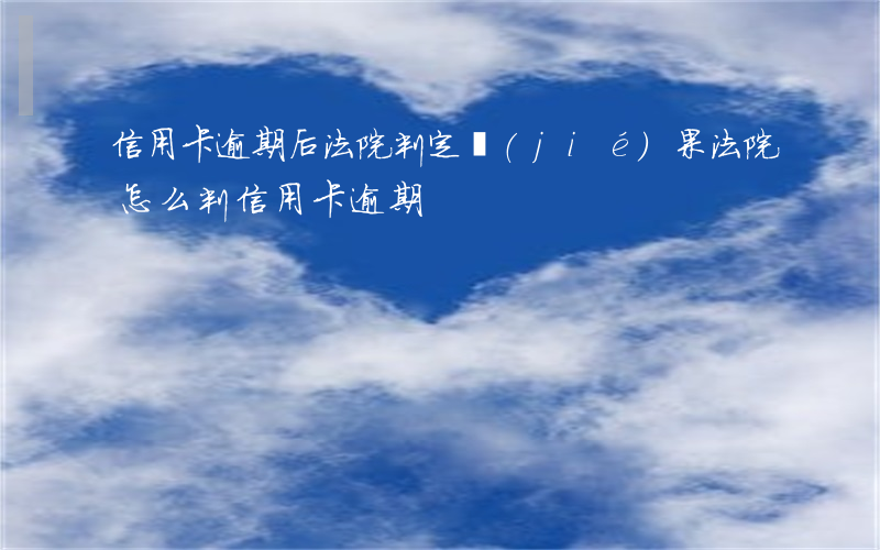信用卡逾期后法院判定結(jié)果(法院怎么判信用卡逾期)