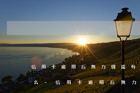 信用卡逾期后無力償還有新規(guī)定么-信用卡逾期后無力償還有新規(guī)定么