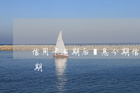信用卡逾期后無息分期(信用卡逾期后無息分期)