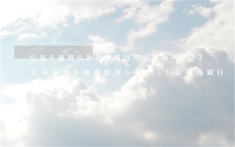 信用卡逾期后的正確還款方式招商-2020年信用卡逾期新規(guī)定招商銀行