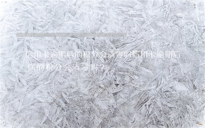 信用卡逾期后的积分会清零吗，信用卡逾期后，你的积分会清零吗？